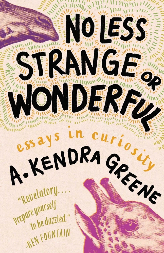 Cover image of "No Less Strange or Wonderful: Essays in Curiosity by A. Kendra Greene" with illustration of a giraffe and quote from Ben Fountain which reads "Revelatory...prepare yourself to be dazzled."